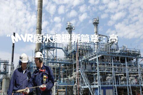 “MVR廢水處理新篇章：高效環(huán)保，綠色以后”